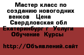 Мастер-класс по созданию новогодних венков › Цена ­ 2 500 - Свердловская обл., Екатеринбург г. Услуги » Обучение. Курсы   